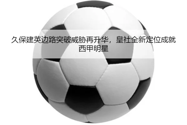 久保建英边路突破威胁再升华，皇社全新定位成就西甲明星