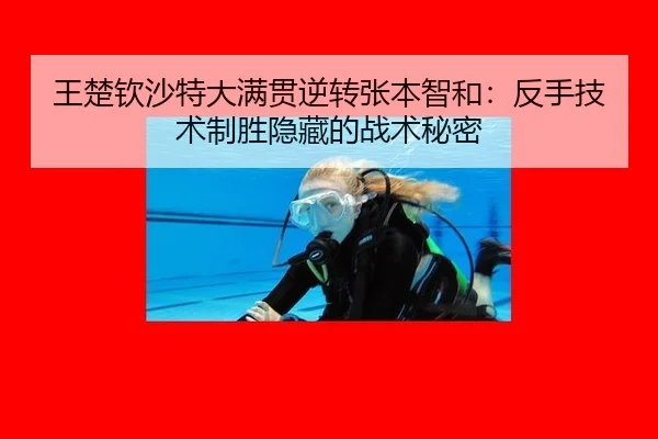 王楚钦沙特大满贯逆转张本智和：反手技术制胜隐藏的战术秘密