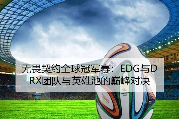 无畏契约全球冠军赛：EDG与DRX团队与英雄池的巅峰对决