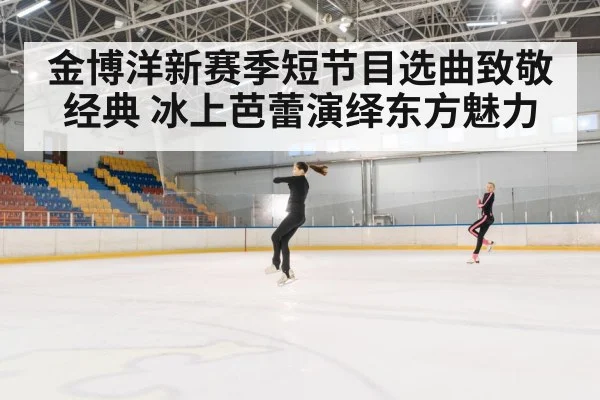 金博洋新赛季短节目选曲致敬经典 冰上芭蕾演绎东方魅力