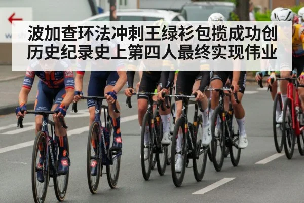 波加查环法冲刺王绿衫包揽成功创历史纪录史上第四人最终实现伟业
