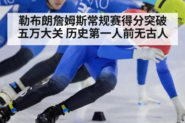 勒布朗詹姆斯常规赛得分突破五万大关 历史第一人前无古人