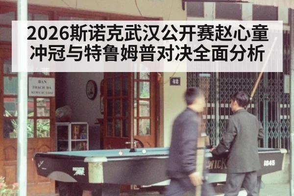 2026斯诺克武汉公开赛赵心童冲冠与特鲁姆普对决全面分析